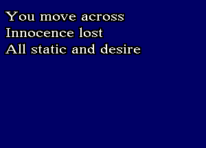 You move across
Innocence lost
All static and desire