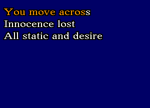 You move across
Innocence lost
All static and desire
