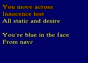 You move across
Innocence lost
All static and desire

You're blue in the face
From naV?