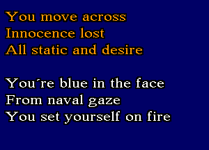 You move across
Innocence lost
All static and desire

You're blue in the face
From naval gaze
You set yourself on fire