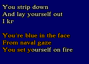 You strip down

And lay yourself out
I kr

You're blue in the face
From naval gaze
You set yourself on fire
