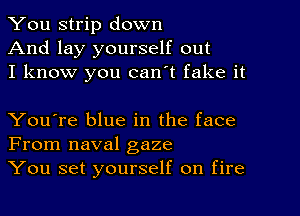 You strip down
And lay yourself out
I know you can't fake it

You're blue in the face
From naval gaze
You set yourself on fire