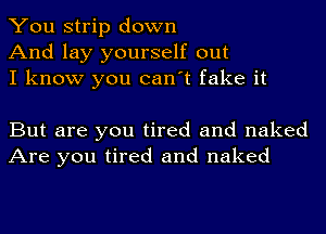 You strip down
And lay yourself out
I know you can't fake it

But are you tired and naked
Are you tired and naked