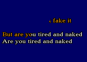( fake it

But are you tired and naked
Are you tired and naked
