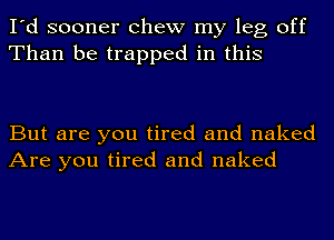 I'd sooner chew my leg off
Than be trapped in this

But are you tired and naked
Are you tired and naked