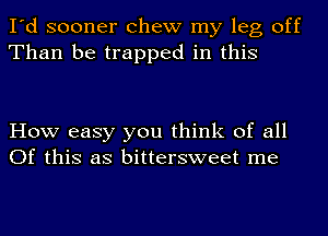 I'd sooner chew my leg off
Than be trapped in this

How easy you think of all
Of this as bittersweet me