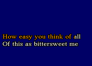 How easy you think of all
Of this as bittersweet me