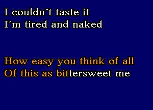 I couldn't taste it
I'm tired and naked

How easy you think of all
Of this as bittersweet me