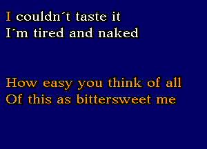 I couldn't taste it
I'm tired and naked

How easy you think of all
Of this as bittersweet me