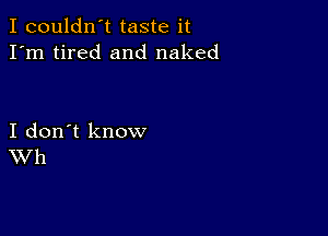I couldn't taste it
I'm tired and naked

I don't know
Wh