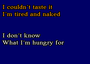 I couldn't taste it
I'm tired and naked

I don't know
What I'm hungry for