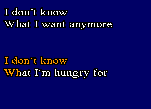I don't know
XVhat I want anymore

I don't know
What I'm hungry for