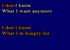 I don't know
XVhat I want anymore

I don't know
What I'm hungry for
