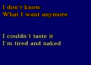 I don't know
XVhat I want anymore

I couldn't taste it
I'm tired and naked