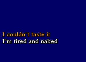 I couldn't taste it
I'm tired and naked
