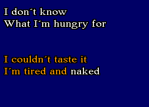 I don't know
XVhat I'm hungry for

I couldn't taste it
I'm tired and naked