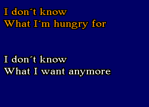 I don't know
XVhat I'm hungry for

I don't know
What I want anymore