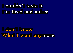 I couldn't taste it
I'm tired and naked

I don't know
What I want anymore