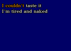I couldn't taste it
I'm tired and naked