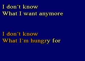 I don't know
XVhat I want anymore

I don't know
What I'm hungry for