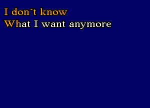 I don't know
XVhat I want anymore