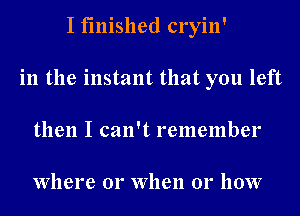 I finished cryin'
in the instant that you left
then I can't remember

Where 01' When 01' 110W