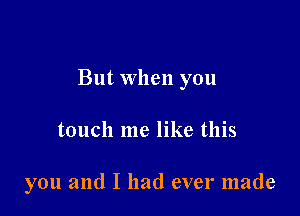 But when you

touch me like this

you and I had ever made