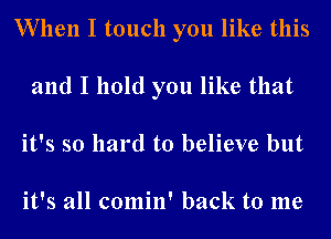 When I touch you like this
and I hold you like that
it's so hard to believe but

it's all comin' back to me