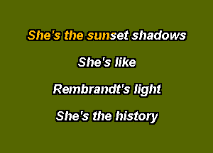 She's the sunset shadows

She's like

Rembrandt's light

She's the history