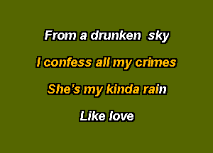 From a drunken sky

I confess all my cn'mes

She's my kinda rain

Like love