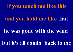 If you touch me like this

and you hold me like that

he was gone With the Wind

but it's all comin' back to me