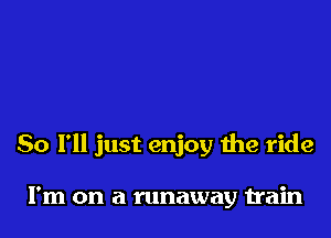 So I'll just enjoy the ride

I'm on a runaway train