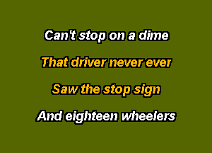 Can't stop on a dime

That driver never ever

Saw the stop sign

And eighteen Mteelers