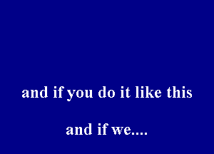 and ifyou do it like this

and if we....