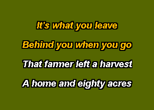 It's what you leave
Behind you when you go

That farmer left a harvest

A home and eighty acres