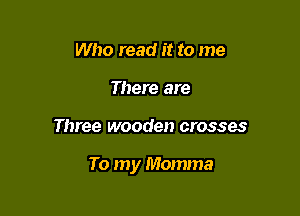 Who read it to me
There are

Three wooden crosses

To my Momma
