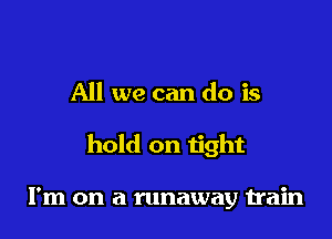 All we can do is

hold on tight

I'm on a runaway train