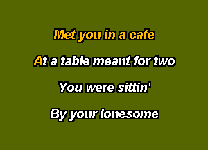 Met you in a cafe
At a table meant for two

You were sittin'

By your lonesome