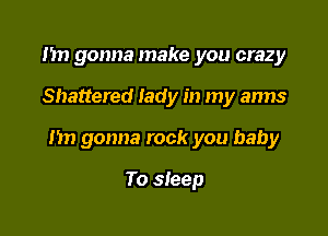 1m gonna make you crazy

Shattered lady in my arms

I'm gonna rock you baby

To sleep