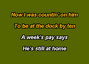 Now! was countin' on him

To be at the dock by ten

A week's pay says

He's stil! at home