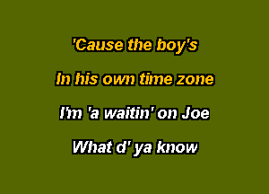 'Cause the boy's

in his own time zone
I'm 'a wam'n'on Joe

What d' ya know