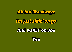 Ah but like always

I'm just sittin' on go

And waitin' on Joe

Yea