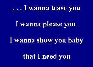 . . . I wanna tease you

I wanna please you

I wanna show you baby

that I need you