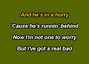 And he's in a hurry
'Cause he's runnm' behind

Now hn not one to worry

But I've got a rea! bad