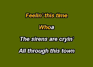 Feeh'n' this time

Whoa

The sirens are cryin'

A through this town