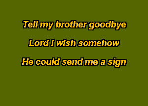 Tell my brother goodbye

Lord I wish somehow

He could send me a sign