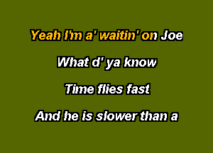 Yeah m) a' waitin' on Joe

What d ' ya know

Time flies fast

And he is slower than a