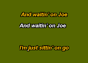And waitin' on Joe

And waitin' on Joe

Im just sittin' on go