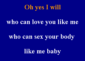 Oh yes I Will

Who can love you like me

who can sex your body

like me baby