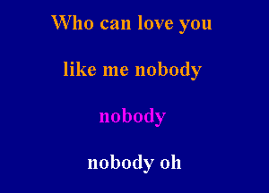 Who can love you

like me nobody

nobody 011